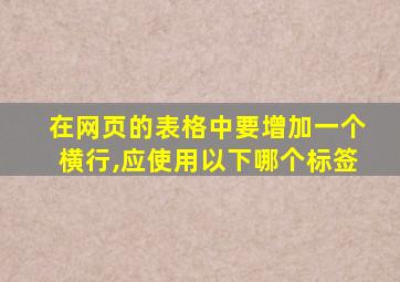 在网页的表格中要增加一个横行,应使用以下哪个标签