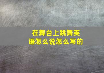 在舞台上跳舞英语怎么说怎么写的