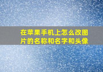 在苹果手机上怎么改图片的名称和名字和头像