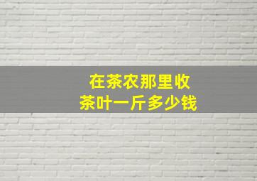 在茶农那里收茶叶一斤多少钱