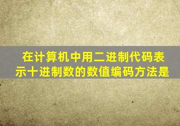 在计算机中用二进制代码表示十进制数的数值编码方法是