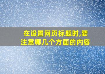 在设置网页标题时,要注意哪几个方面的内容