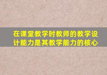 在课堂教学时教师的教学设计能力是其教学能力的核心