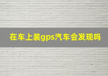 在车上装gps汽车会发现吗