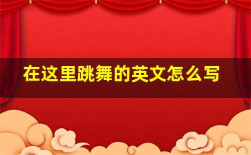 在这里跳舞的英文怎么写