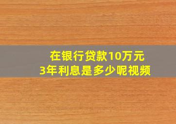 在银行贷款10万元3年利息是多少呢视频