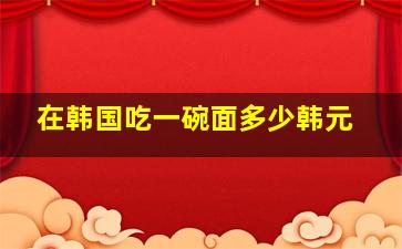 在韩国吃一碗面多少韩元