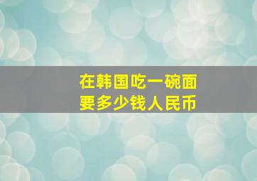 在韩国吃一碗面要多少钱人民币