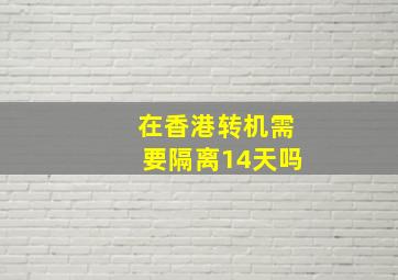 在香港转机需要隔离14天吗