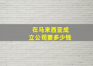 在马来西亚成立公司要多少钱