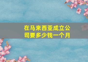 在马来西亚成立公司要多少钱一个月