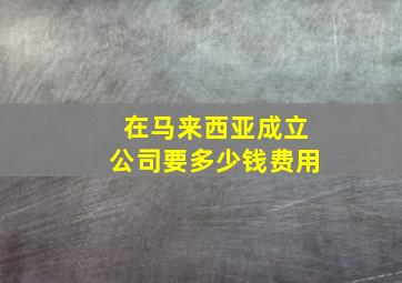 在马来西亚成立公司要多少钱费用