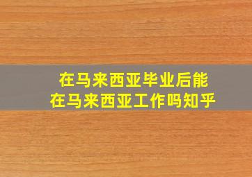 在马来西亚毕业后能在马来西亚工作吗知乎