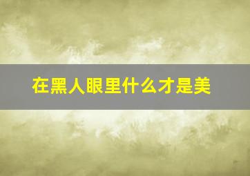 在黑人眼里什么才是美