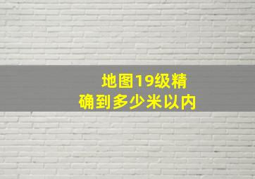 地图19级精确到多少米以内