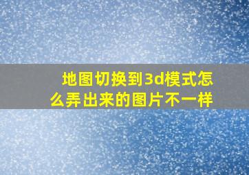 地图切换到3d模式怎么弄出来的图片不一样