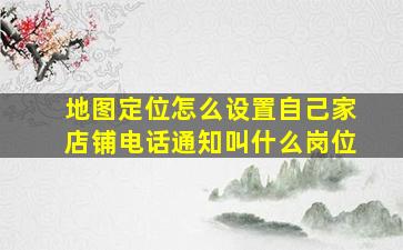 地图定位怎么设置自己家店铺电话通知叫什么岗位