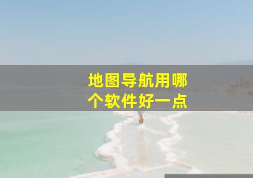 地图导航用哪个软件好一点