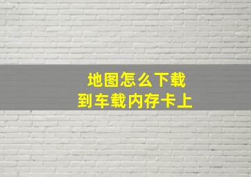 地图怎么下载到车载内存卡上