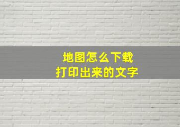 地图怎么下载打印出来的文字