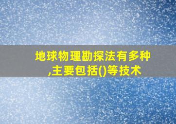 地球物理勘探法有多种,主要包括()等技术