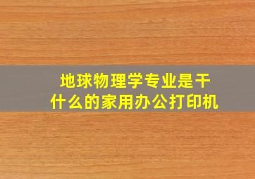 地球物理学专业是干什么的家用办公打印机