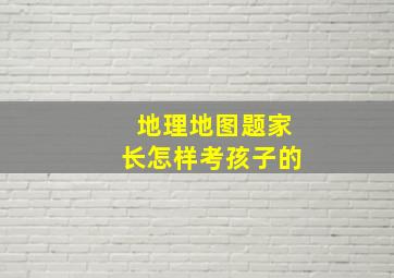 地理地图题家长怎样考孩子的