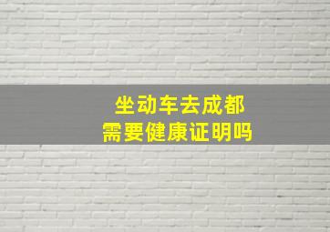 坐动车去成都需要健康证明吗