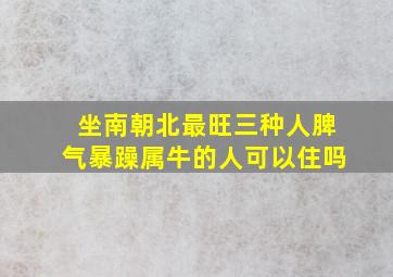 坐南朝北最旺三种人脾气暴躁属牛的人可以住吗