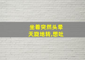 坐着突然头晕天旋地转,想吐