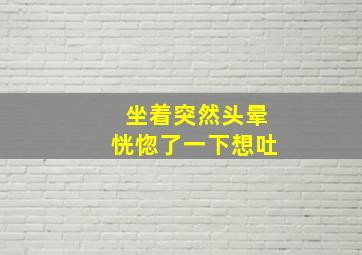 坐着突然头晕恍惚了一下想吐