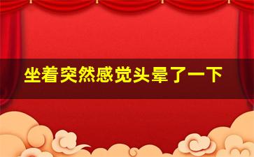 坐着突然感觉头晕了一下