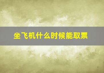 坐飞机什么时候能取票