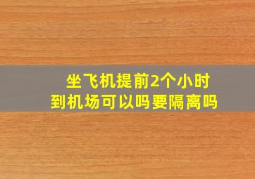 坐飞机提前2个小时到机场可以吗要隔离吗