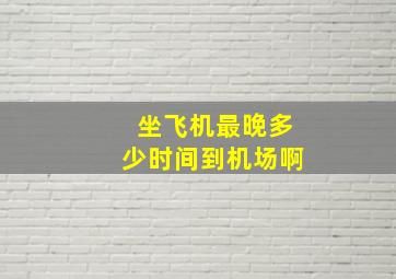 坐飞机最晚多少时间到机场啊