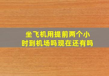 坐飞机用提前两个小时到机场吗现在还有吗