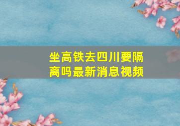 坐高铁去四川要隔离吗最新消息视频