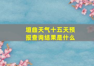 垣曲天气十五天预报查询结果是什么