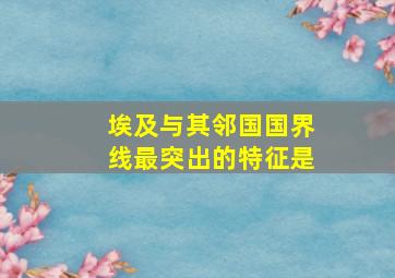 埃及与其邻国国界线最突出的特征是