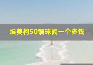 埃美柯50铜球阀一个多钱