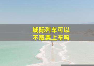 城际列车可以不取票上车吗