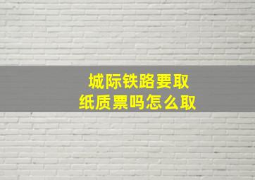 城际铁路要取纸质票吗怎么取