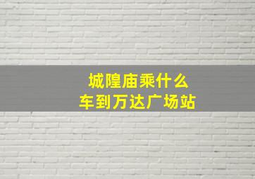 城隍庙乘什么车到万达广场站