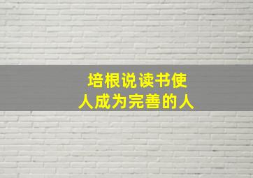 培根说读书使人成为完善的人