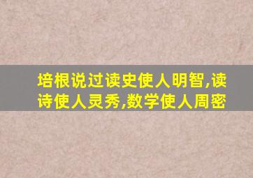 培根说过读史使人明智,读诗使人灵秀,数学使人周密