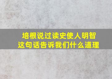 培根说过读史使人明智这句话告诉我们什么道理