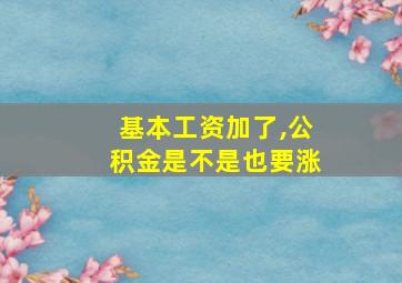 基本工资加了,公积金是不是也要涨