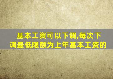 基本工资可以下调,每次下调最低限额为上年基本工资的