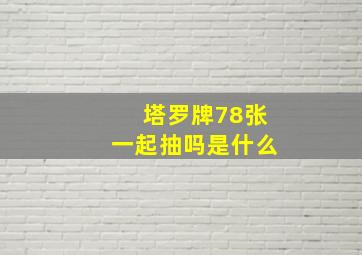 塔罗牌78张一起抽吗是什么