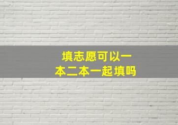 填志愿可以一本二本一起填吗